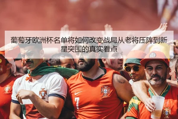 葡萄牙欧洲杯名单将如何改变战局从老将压阵到新星突围的真实看点 - Kaiyun