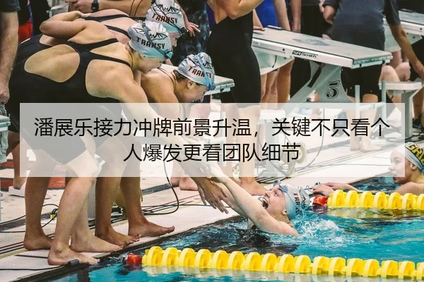 潘展乐接力冲牌前景升温，关键不只看个人爆发更看团队细节 - Kaiyun